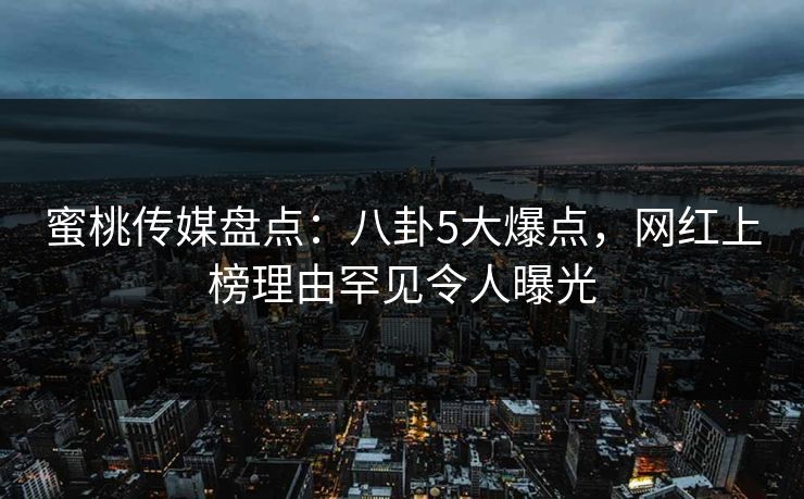 蜜桃传媒盘点：八卦5大爆点，网红上榜理由罕见令人曝光