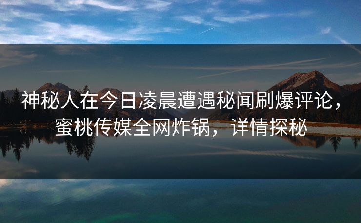 神秘人在今日凌晨遭遇秘闻刷爆评论，蜜桃传媒全网炸锅，详情探秘