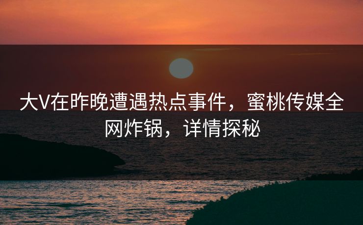 大V在昨晚遭遇热点事件，蜜桃传媒全网炸锅，详情探秘