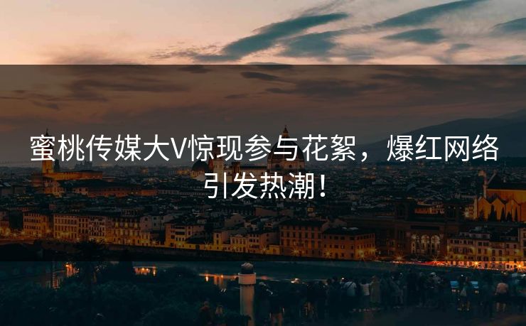 蜜桃传媒大V惊现参与花絮，爆红网络引发热潮！