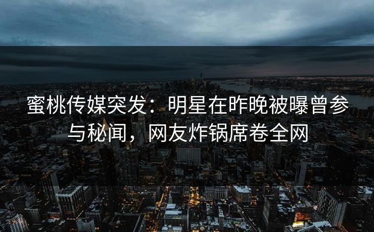 蜜桃传媒突发：明星在昨晚被曝曾参与秘闻，网友炸锅席卷全网