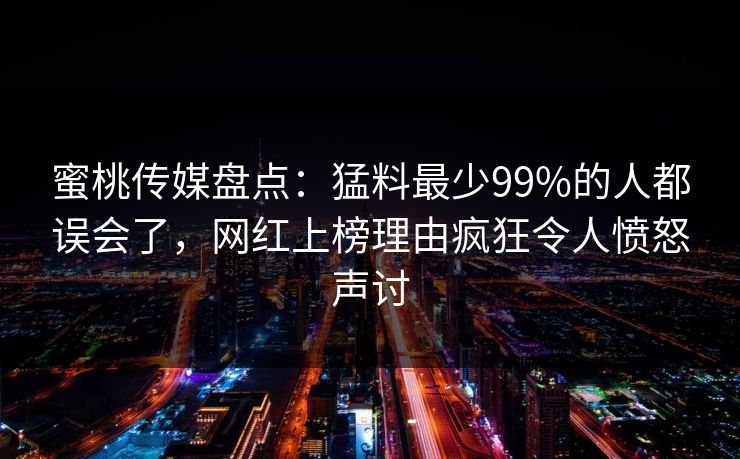 蜜桃传媒盘点：猛料最少99%的人都误会了，网红上榜理由疯狂令人愤怒声讨