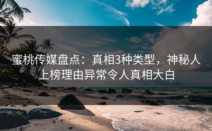 蜜桃传媒盘点：真相3种类型，神秘人上榜理由异常令人真相大白