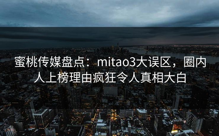 蜜桃传媒盘点：mitao3大误区，圈内人上榜理由疯狂令人真相大白