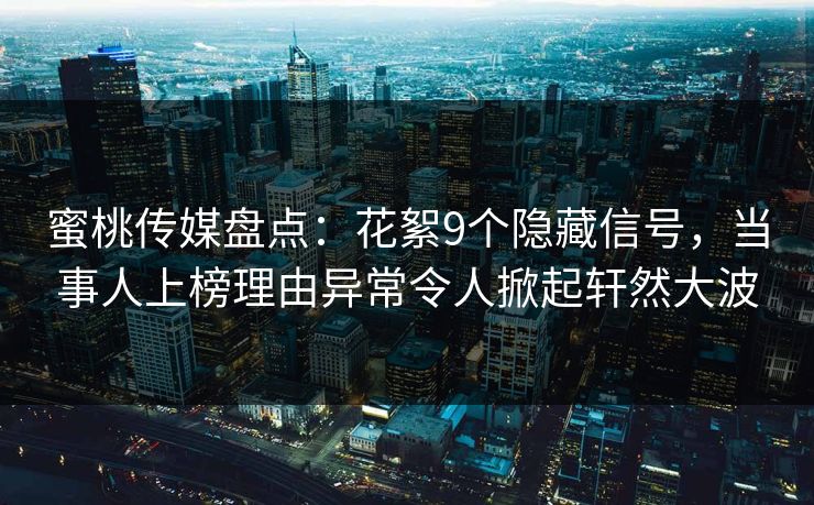 蜜桃传媒盘点：花絮9个隐藏信号，当事人上榜理由异常令人掀起轩然大波