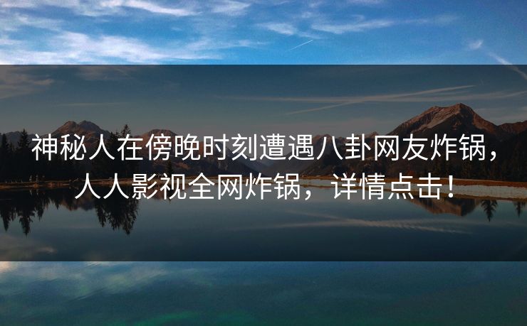 神秘人在傍晚时刻遭遇八卦网友炸锅，人人影视全网炸锅，详情点击！