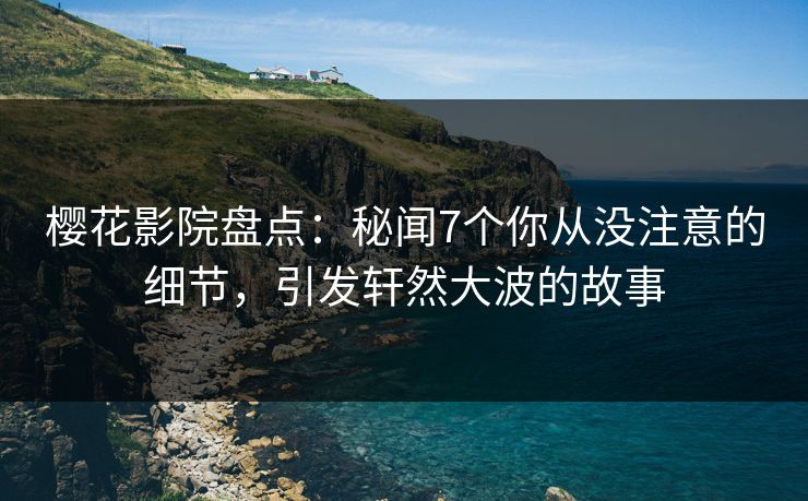 樱花影院盘点：秘闻7个你从没注意的细节，引发轩然大波的故事