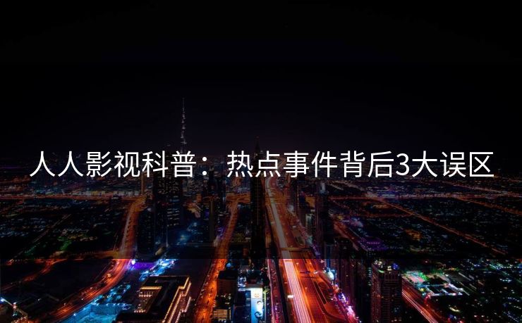 人人影视科普：热点事件背后3大误区