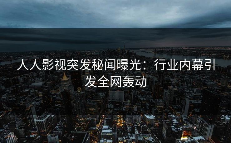 人人影视突发秘闻曝光：行业内幕引发全网轰动