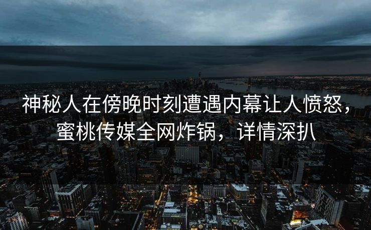 神秘人在傍晚时刻遭遇内幕让人愤怒，蜜桃传媒全网炸锅，详情深扒