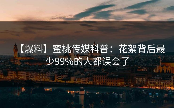 【爆料】蜜桃传媒科普：花絮背后最少99%的人都误会了