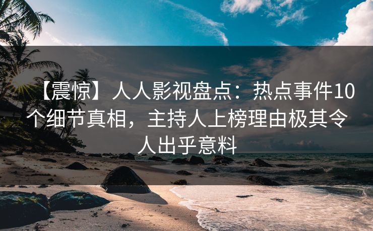 【震惊】人人影视盘点：热点事件10个细节真相，主持人上榜理由极其令人出乎意料