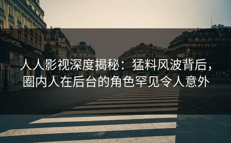 人人影视深度揭秘：猛料风波背后，圈内人在后台的角色罕见令人意外