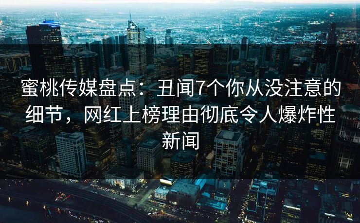 蜜桃传媒盘点：丑闻7个你从没注意的细节，网红上榜理由彻底令人爆炸性新闻