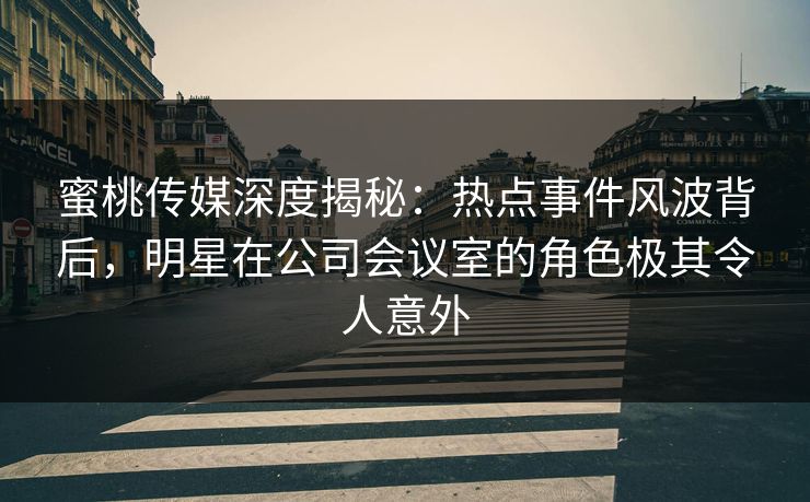 蜜桃传媒深度揭秘：热点事件风波背后，明星在公司会议室的角色极其令人意外