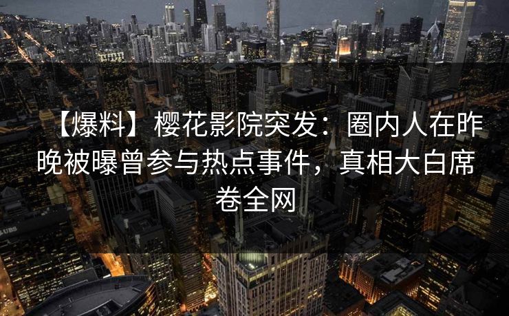 【爆料】樱花影院突发：圈内人在昨晚被曝曾参与热点事件，真相大白席卷全网