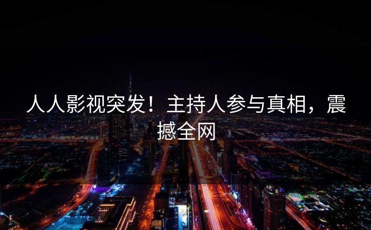 人人影视突发！主持人参与真相，震撼全网