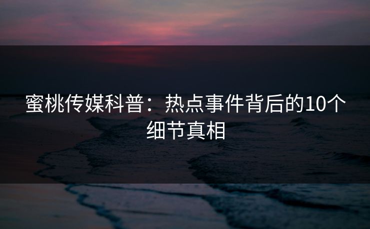蜜桃传媒科普：热点事件背后的10个细节真相
