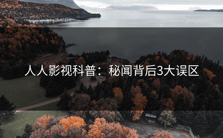 人人影视科普：秘闻背后3大误区