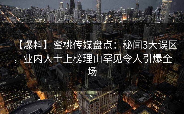 【爆料】蜜桃传媒盘点：秘闻3大误区，业内人士上榜理由罕见令人引爆全场