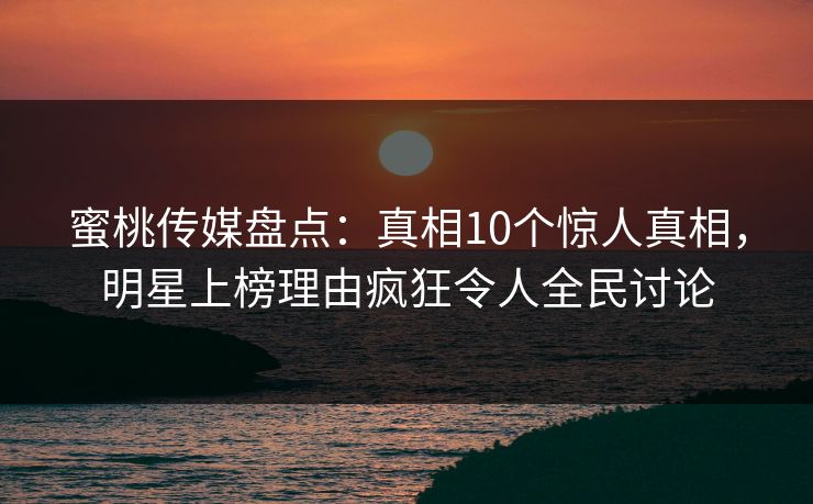 蜜桃传媒盘点:真相10个惊人真相,明星上榜理由疯狂令人全民讨论 蜜桃传媒盘点:真相10个惊人真相,明星上榜理由疯狂令人全民讨论