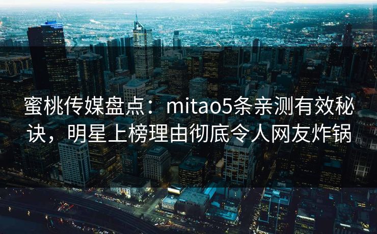 蜜桃传媒盘点:mitao5条亲测有效秘诀,明星上榜理由彻底令人网友炸锅 蜜桃传媒盘点:mitao5条亲测有效秘诀,明星上榜理由彻底令人网友炸锅
