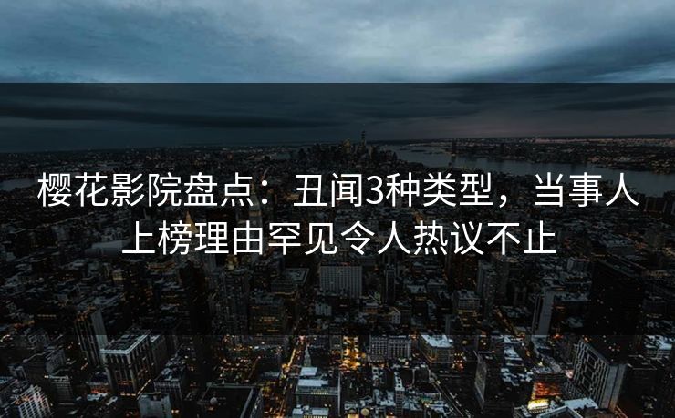 樱花影院盘点：丑闻3种类型，当事人上榜理由罕见令人热议不止