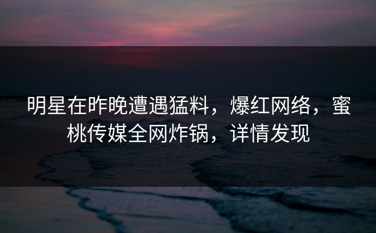 明星在昨晚遭遇猛料,爆红网络,蜜桃传媒全网炸锅,详情发现 明星在昨晚遭遇猛料,爆红网络,蜜桃传媒全网炸锅,详情发现