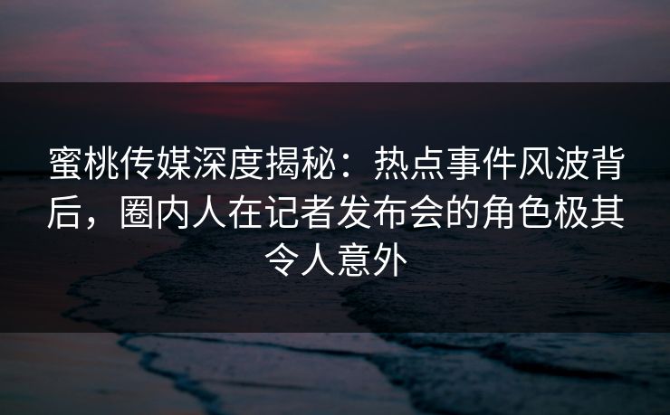 蜜桃传媒深度揭秘:热点事件风波背后,圈内人在记者发布会的角色极其令人意外 蜜桃传媒深度揭秘:热点事件风波背后,圈内人在记者发布会的角色极其令人意外