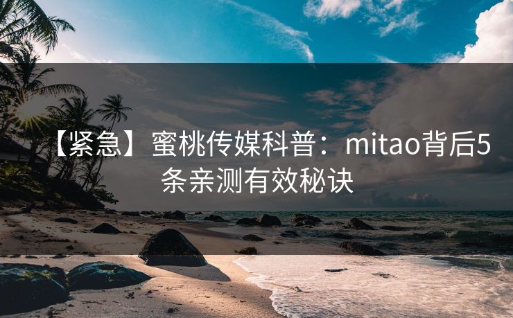 【紧急】蜜桃传媒科普：mitao背后5条亲测有效秘诀