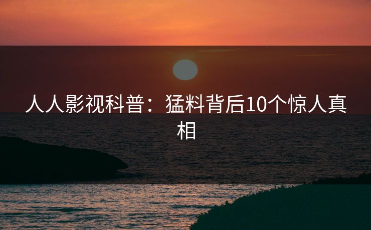 人人影视科普:猛料背后10个惊人真相 人人影视科普:猛料背后10个惊人真相