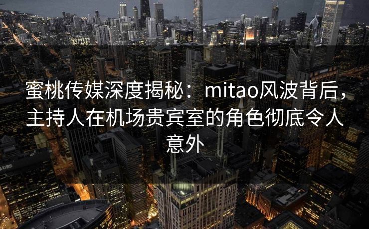 蜜桃传媒深度揭秘：mitao风波背后，主持人在机场贵宾室的角色彻底令人意外