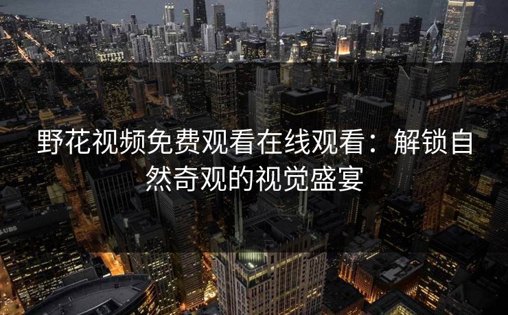 野花视频免费观看在线观看：解锁自然奇观的视觉盛宴