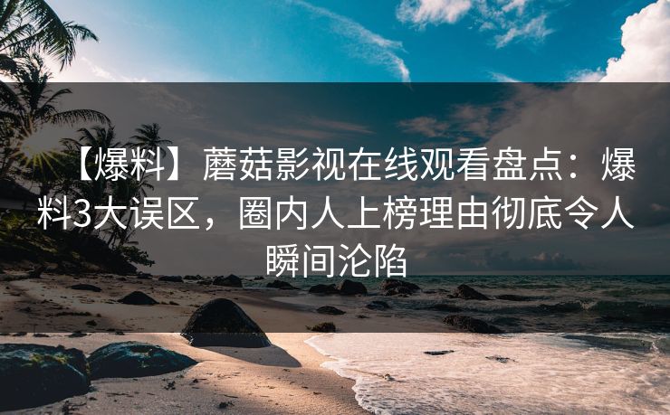 【爆料】蘑菇影视在线观看盘点:爆料3大误区,圈内人上榜理由彻底令人瞬间沦陷 【爆料】蘑菇影视在线观看盘点:爆料3大误区,圈内人上榜理由彻底令人瞬间沦陷