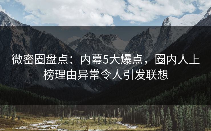 微密圈盘点：内幕5大爆点，圈内人上榜理由异常令人引发联想