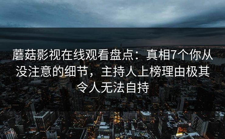 蘑菇影视在线观看盘点:真相7个你从没注意的细节,主持人上榜理由极其令人无法自持 蘑菇影视在线观看盘点:真相7个你从没注意的细节,主持人上榜理由极其令人无法自持