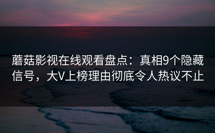 蘑菇影视在线观看盘点：真相9个隐藏信号，大V上榜理由彻底令人热议不止