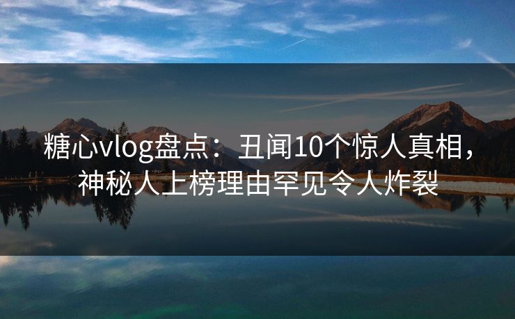 糖心vlog盘点:丑闻10个惊人真相,神秘人上榜理由罕见令人炸裂 糖心vlog盘点:丑闻10个惊人真相,神秘人上榜理由罕见令人炸裂