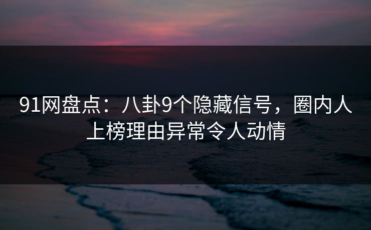 91网盘点：八卦9个隐藏信号，圈内人上榜理由异常令人动情