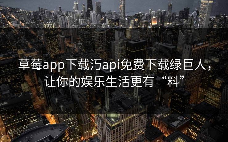 草莓app下载汅api免费下载绿巨人，让你的娱乐生活更有“料”