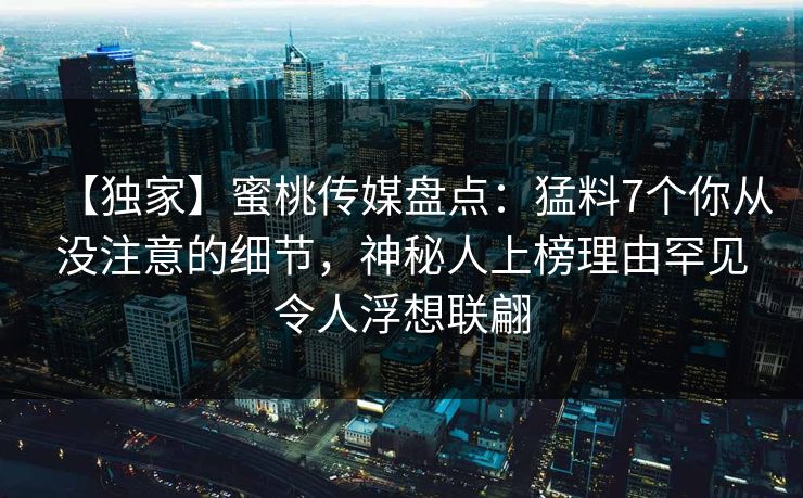 【独家】蜜桃传媒盘点:猛料7个你从没注意的细节,神秘人上榜理由罕见令人浮想联翩 【独家】蜜桃传媒盘点:猛料7个你从没注意的细节,神秘人上榜理由罕见令人浮想联翩