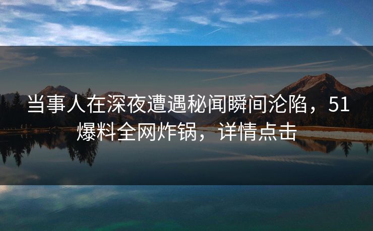 当事人在深夜遭遇秘闻瞬间沦陷,51爆料全网炸锅,详情点击 当事人在深夜遭遇秘闻瞬间沦陷,51爆料全网炸锅,详情点击