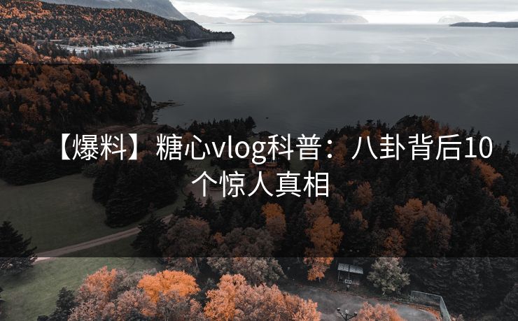 【爆料】糖心vlog科普:八卦背后10个惊人真相 【爆料】糖心vlog科普:八卦背后10个惊人真相