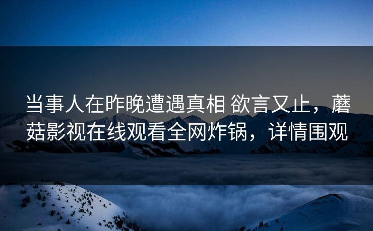 当事人在昨晚遭遇真相 欲言又止，蘑菇影视在线观看全网炸锅，详情围观