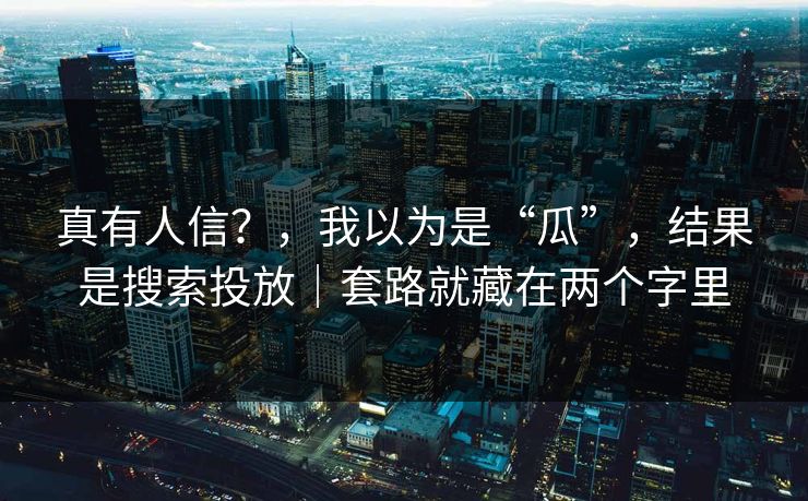 真有人信？，我以为是“瓜”，结果是搜索投放｜套路就藏在两个字里