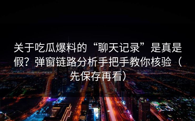 关于吃瓜爆料的“聊天记录”是真是假?弹窗链路分析手把手教你核验(先保存再看) 关于吃瓜爆料的“聊天记录”是真是假?弹窗链路分析手把手教你核验(先保存再看)