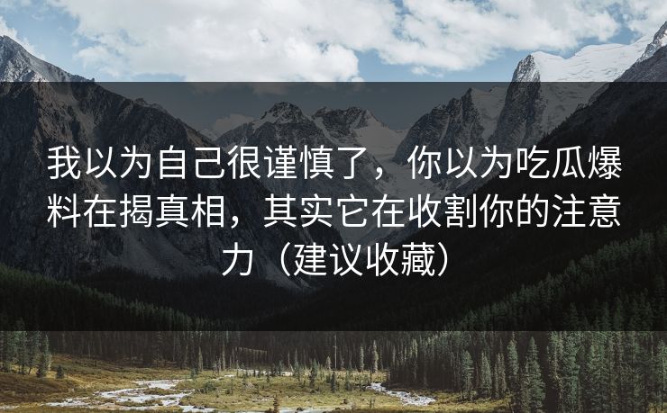 我以为自己很谨慎了，你以为吃瓜爆料在揭真相，其实它在收割你的注意力（建议收藏）