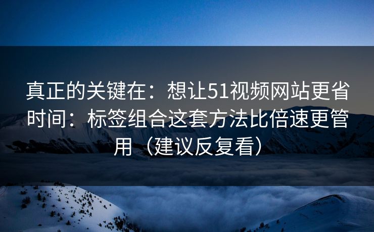 真正的关键在：想让51视频网站更省时间：标签组合这套方法比倍速更管用（建议反复看）