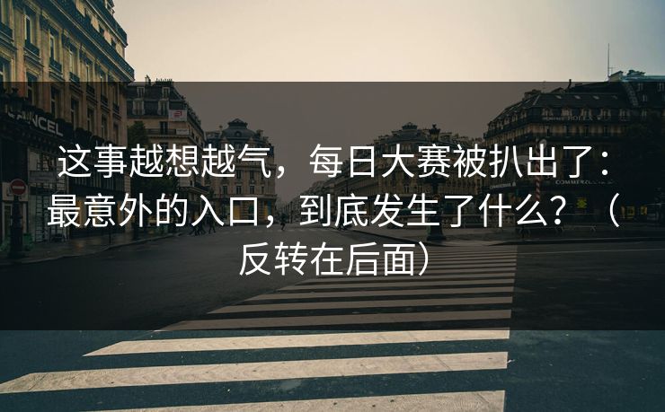 这事越想越气，每日大赛被扒出了：最意外的入口，到底发生了什么？（反转在后面）