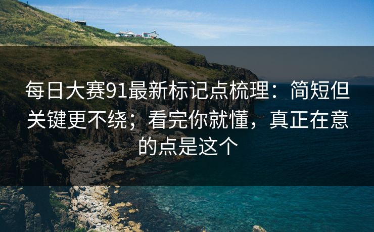 每日大赛91最新标记点梳理：简短但关键更不绕；看完你就懂，真正在意的点是这个